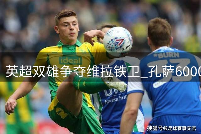 英超双雄争夺维拉铁卫 孔萨6000万身价引发转会博弈